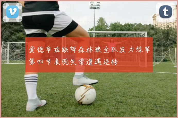 爱德华兹缺阵森林狼全队发力绿军第四节表现失常遭遇逆转