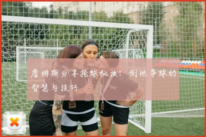 詹姆斯分享抢球秘诀：倒地争球的智慧与技巧