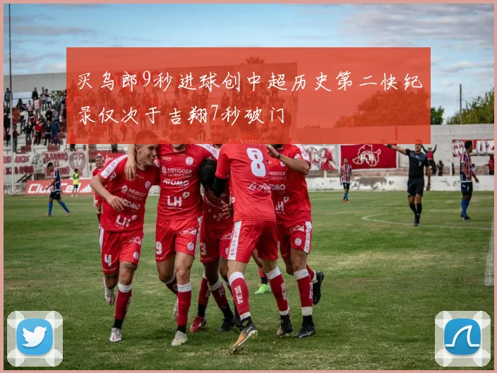 买乌郎9秒进球创中超历史第二快纪录仅次于吉翔7秒破门